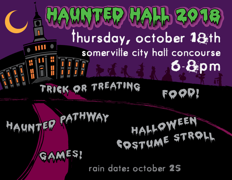 Haunted Hall 2018: Thursday 10/18 at Somerville City Hall Concourse. 6-8 p.m., featuring trick or treating, food, a haunted pathway, halloween costume stroll, and games